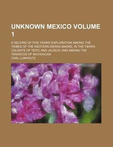 Unknown Mexico; A Record of Five Years' Exploration Among the Tribes of the Western Sierra Madre in the Tierra Caliente of Tepic and Jalisco and Among di Carl Lumholtz edito da Rarebooksclub.com