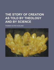 The Story of Creation as Told by Theology and by Science di Thomas Suter Ackland edito da Rarebooksclub.com