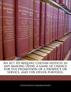 An Act To Require Certain Notices In Any Mailing Using A Game Of Chance For The Promotion Of A Product Or Service, And For Other Purposes. edito da Bibliogov
