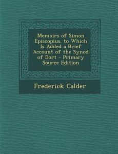 Memoirs of Simon Episcopius. to Which Is Added a Brief Account of the Synod of Dort di Frederick Calder edito da Nabu Press