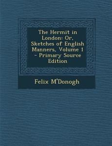 The Hermit in London: Or, Sketches of English Manners, Volume 1 - Primary Source Edition di Felix M'Donogh edito da Nabu Press