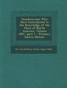 Scandinavians Who Have Contributed to the Knowledge of the Flora of North America, Volume 1907, Part 1 - Primary Source Edition di Per Axel Rydberg, Johann August Udden edito da Nabu Press