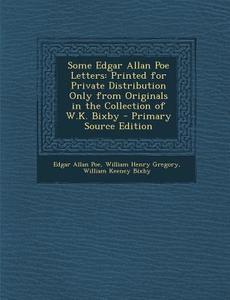 Some Edgar Allan Poe Letters: Printed for Private Distribution Only from Originals in the Collection of W.K. Bixby di Edgar Allan Poe, William Henry Gregory, William Keeney Bixby edito da Nabu Press