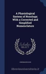A Physiological System Of Nosology; With A Corrected And Simplified Nomenclature di John Mason Good edito da Sagwan Press