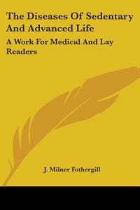 The Diseases Of Sedentary And Advanced Life di J. Milner Fothergill edito da Kessinger Publishing Co