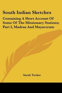 South Indian Sketches: Containing A Short Account Of Some Of The Missionary Stations; Part I, Madras And Mayaveram di Sarah Tucker edito da Kessinger Publishing, Llc