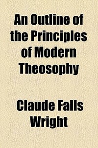 An Outline Of The Principles Of Modern Theosophy di Claude Falls Wright edito da General Books Llc