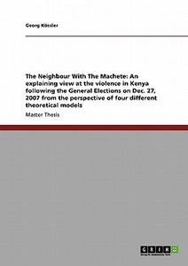 The Neighbour With The Machete: An explaining view at the violence in Kenya following the General Elections on Dec. 27,  di Georg Kössler edito da GRIN Publishing