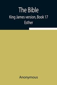 The Bible, King James version, Book 17; Esther di Anonymous edito da Alpha Editions