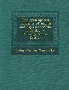 The Open Spaces; Incidents of Nights and Days Under the Blue Sky di John Charles Van Dyke edito da Nabu Press