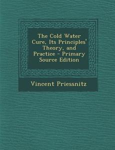 The Cold Water Cure, Its Principles' Theory, and Practice di Vincent Priessnitz edito da Nabu Press