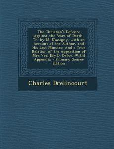 The Christian's Defence Against the Fears of Death, Tr. by M. D'Assigny. with an Account of the Author, and His Last Minutes: And a True Relation of t di Charles Drelincourt edito da Nabu Press