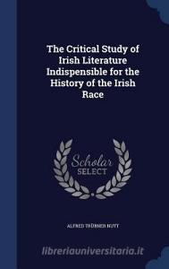 The Critical Study Of Irish Literature Indispensible For The History Of The Irish Race di Alfred Trubner Nutt edito da Sagwan Press