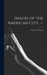 Images of the American City. -- di Anselm L. Strauss edito da LIGHTNING SOURCE INC