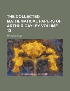 The Collected Mathematical Papers of Arthur Cayley Volume 13 di Arthur Cayley edito da Rarebooksclub.com