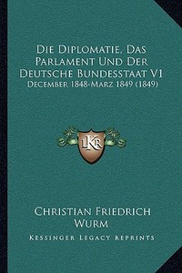 Die Diplomatie, Das Parlament Und Der Deutsche Bundesstaat V1: December 1848-Marz 1849 (1849) di Christian Friedrich Wurm edito da Kessinger Publishing