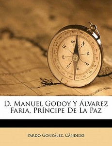 D. Manuel Godoy Y Lvarez Faria, Pr Ncip di Pardo Gonzalez Candido, Pardo Gonz C. Ndido edito da Nabu Press
