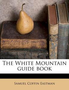 The White Mountain Guide Book di Samuel Coffin Eastman edito da Nabu Press