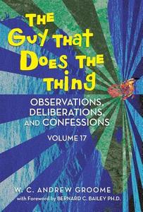 The Guy That Does the Thing - Observations, Deliberations, and Confessions Volume 17 di W. C. Andrew Groome edito da iUniverse