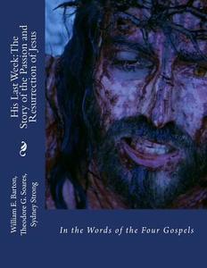His Last Week: The Story of the Passion and Resurrection of Jesus: In the Words of the Four Gospels di William E. Barton, Theodore G. Soares, Sydney Strong edito da Createspace