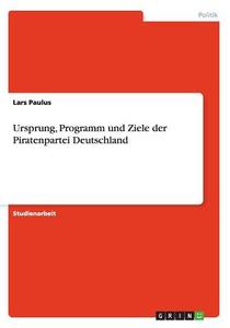 Ursprung, Programm Und Ziele Der Piratenpartei Deutschland di Lars Paulus edito da Grin Verlag Gmbh