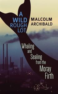 A WILD ROUGH LOT: WHALING AND SEALING FR di MALCOLM ARCHIBALD edito da LIGHTNING SOURCE UK LTD