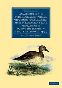 An  Account of the Petrological, Botanical, and Zoological Collection Made in Kerguelen's Land and Rodriguez During the  di Alfred Edwin Eaton edito da Cambridge University Press