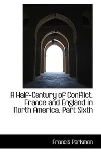 A Half-century Of Conflict. France And England In North America. Part Sixth di Francis Parkman edito da Bibliolife