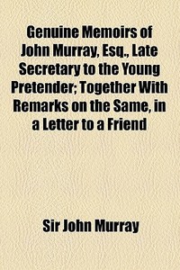 Genuine Memoirs Of John Murray, Esq., Late Secretary To The Young Pretender; Together With Remarks On The Same, In A Letter To A Friend di Sir John Murray edito da General Books Llc