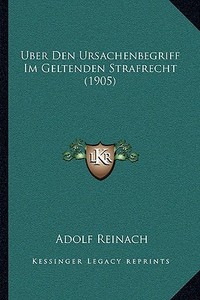 Uber Den Ursachenbegriff Im Geltenden Strafrecht (1905) di Adolf Reinach edito da Kessinger Publishing