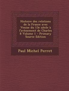 Histoire Des Relations de La France Avec Venise Du 13e Siecle A L'Avenement de Charles 8 Volume 1 di Paul Michel Perret edito da Nabu Press