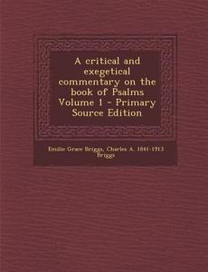 A Critical and Exegetical Commentary on the Book of Psalms Volume 1 di Emilie Grace Briggs, Charles a. 1841-1913 Briggs edito da Nabu Press