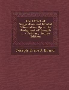 The Effect of Suggestion and Mental Stimulation Upon the Judgment of Length ... - Primary Source Edition di Joseph Everett Brand edito da Nabu Press