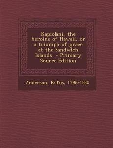 Kapiolani, the Heroine of Hawaii, or a Triumph of Grace at the Sandwich Islands - Primary Source Edition di Rufus Anderson edito da Nabu Press