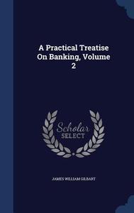 A Practical Treatise On Banking, Volume 2 di James William Gilbart edito da Sagwan Press