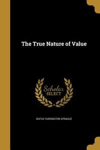 TRUE NATURE OF VALUE di Rufus Farrington Sprague edito da WENTWORTH PR