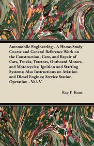 Automobile Engineering - A Home-Study Course and General Reference Work on the Construction, Care, and Repair of Cars, T di Ray F. Kuns edito da Fisher Press