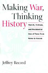 Making War, Thinking History: Munich, Vietnam, and Presidential Uses of Force from Korea to Kosovo di Jeffrey Record edito da US Naval Institute Press