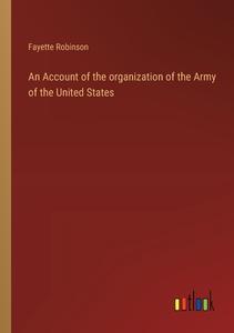 An Account of the organization of the Army of the United States di Fayette Robinson edito da Outlook Verlag