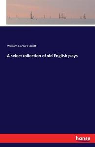 A select collection of old English plays di William Carew Hazlitt edito da hansebooks
