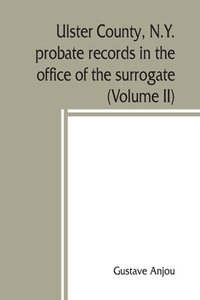 Ulster County, N.Y. probate records in the office of the surrogate, and in the county clerk's office at Kingston, N.Y. di Gustave Anjou edito da Alpha Editions