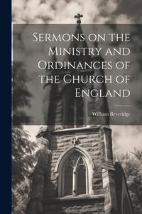 Sermons on the Ministry and Ordinances of the Church of England di William Beveridge edito da LEGARE STREET PR