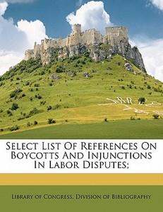 Select List Of References On Boycotts And Injunctions In Labor Disputes; edito da Nabu Press