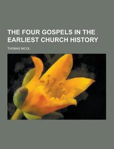 The Four Gospels In The Earliest Church History di Thomas Nicol edito da Theclassics.us