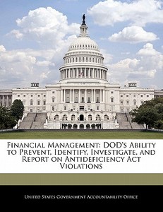 Financial Management: Dod\'s Ability To Prevent, Identify, Investigate, And Report On Antideficiency Act Violations edito da Bibliogov