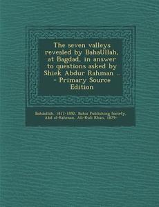 The Seven Valleys Revealed by Bahaullah, at Bagdad, in Answer to Questions Asked by Shiek Abdur Rahman .. di Bahaullah 1817-1892, Bahai Publishing Society, Abd Al-Rahman edito da Nabu Press