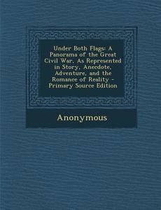 Under Both Flags: A Panorama of the Great Civil War, as Represented in Story, Anecdote, Adventure, and the Romance of Reality - Primary di Anonymous edito da Nabu Press