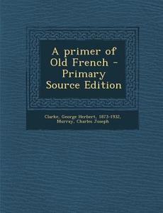 A Primer of Old French - Primary Source Edition di George Herbert Clarke, Charles Joseph Murray edito da Nabu Press