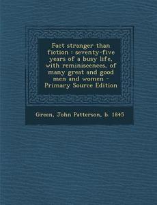 Fact Stranger Than Fiction: Seventy-Five Years of a Busy Life, with Reminiscences, of Many Great and Good Men and Women - Primary Source Edition di John Patterson Green edito da Nabu Press