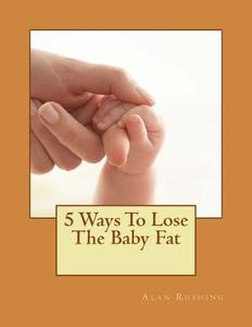 5 Ways to Lose the Baby Fat di MR Alan Rushing edito da Createspace